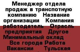 Менеджер отдела продаж в транспотную компанию › Название организации ­ Компания-работодатель › Отрасль предприятия ­ Другое › Минимальный оклад ­ 1 - Все города Работа » Вакансии   . Тульская обл.